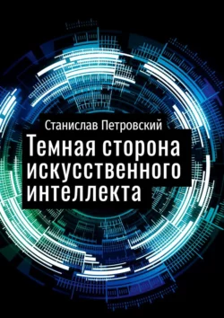 Темная сторона искусственного интеллекта. Почему ученые бьют тревогу?, Станислав Петровский