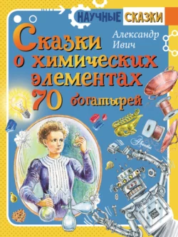 Сказки о химических элементах. 70 богатырей, Александр Ивич