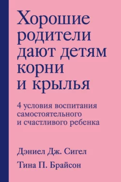 Хорошие родители дают детям корни и крылья. 4 условия воспитания самостоятельного и счастливого ребенка, Дэниэл Дж. Сигел