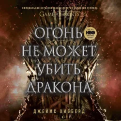 Огонь не может убить дракона. Официальная нерассказанная история создания сериала «Игра престолов», Джеймс Хибберд