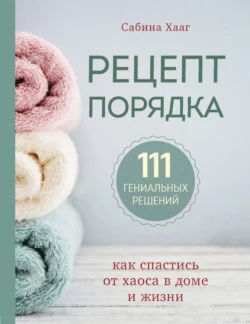 Рецепт порядка. Как спастись от хаоса в доме и жизни, Сабина Хааг