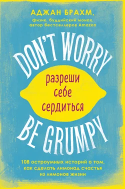 Don′t worry. Be grumpy. Разреши себе сердиться. 108 коротких историй о том, как сделать лимонад из лимонов жизни, Аджан Брахм