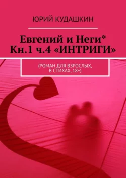 Евгений и Неги* Кн.1 ч.4 «ИНТРИГИ». (Роман для взрослых, в стихах, 18+), Юрий Кудашкин