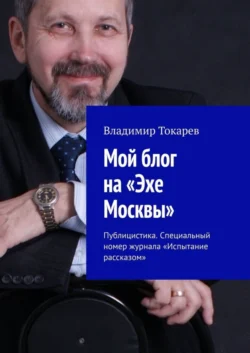 Мой блог на «Эхе Москвы». Публицистика. Специальный номер журнала «Испытание рассказом» Владимир Токарев