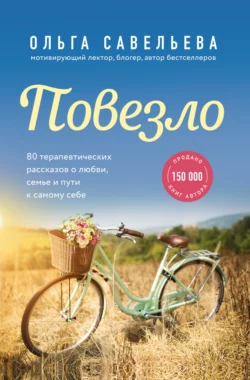 Повезло. 80 терапевтических рассказов о любви, семье и пути к самому себе, Ольга Савельева