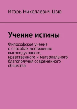 Учение истины. Философское учение о способах достижения высокодуховного, нравственного и материального благополучия современного общества, Игорь Цзю