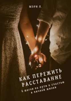 Как пережить расставание: 6 шагов на пути к счастью в личной жизни, Мэри Л.