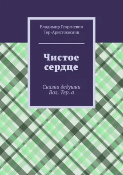 Чистое сердце. Сказки дедушки Вол. Тер. а, Владимир Тер-Аристокесянц