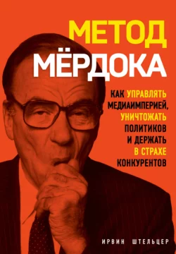 Метод Мёрдока. Как управлять медиаимперией, уничтожать политиков и держать в страхе конкурентов, Ирвин Штельцер