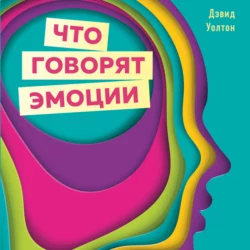 Что говорят эмоции. Как контролировать себя и лучше понимать других, Дэвид Уолтон