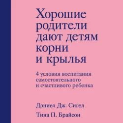 Хорошие родители дают детям корни и крылья. 4 условия воспитания самостоятельного и счастливого ребенка, Дэниэл Дж. Сигел