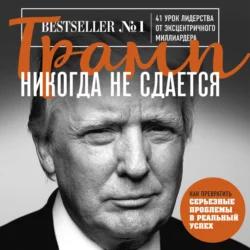 Трамп никогда не сдается. 41 урок лидерства от эксцентричного миллиардера, Дональд Джон Трамп