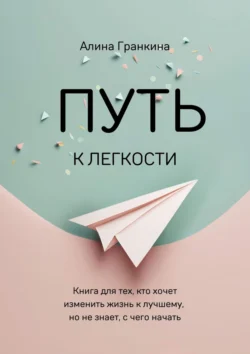 Путь к легкости. Книга для тех, кто хочет изменить жизнь к лучшему, но не знает, с чего начать, Алина Гранкина