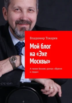 Мой блог на «Эхе Москвы». А также бизнес-роман «Время и люди», Владимир Токарев