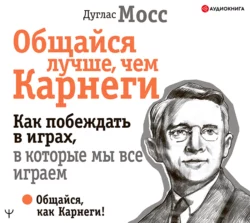 Общайся лучше, чем Карнеги. Как побеждать в играх, в которые мы все играем, Дуглас Мосс