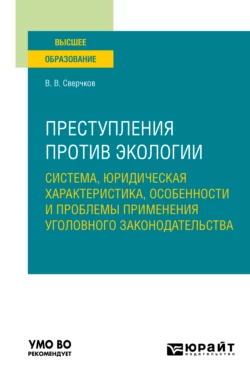 Преступления против экологии: система, юридическая характеристика, особенности и проблемы применения уголовного законодательства. Учебное пособие для вузов, Владимир Сверчков