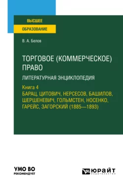 Торговое (коммерческое) право: литературная энциклопедия. Книга 4. Барац  Цитович  Нерсесов  Башилов  Шершеневич  Гольмстен  Носенко  Гарейс  Загорский (1885 – 1893). Учебное пособие для вузов Вадим Белов