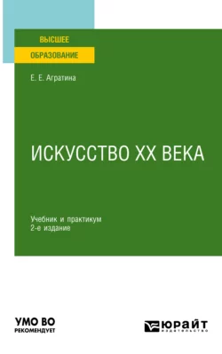 Искусство ХХ века 2-е изд. Учебник и практикум для академического бакалавриата, Елена Агратина