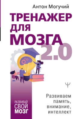 Тренажер для мозга 2.0. Развиваем память, внимание, интеллект, Антон Могучий