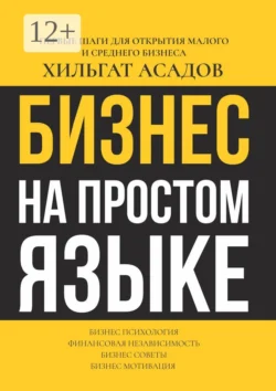 Бизнес на простом языке. Первые шаги для открытия малого и среднего бизнеса, Хильгат Асадов