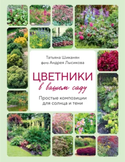 Цветники в вашем саду. Простые композиции для солнца и тени, Татьяна Шиканян