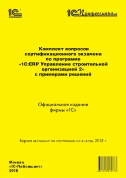 Комплект вопросов сертификационного экзамена «1С:Профессионал» по программе «1С:ERP. Управление строительной организацией 2» с примерами решений, Фирма «1С»