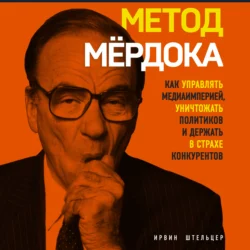 Метод Мёрдока. Как управлять медиаимперией, уничтожать политиков и держать в страхе конкурентов, Ирвин Штельцер