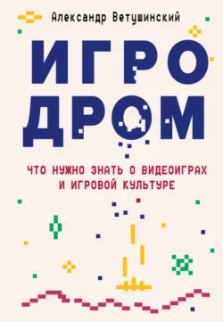 Игродром. Что нужно знать о видеоиграх и игровой культуре, Александр Ветушинский