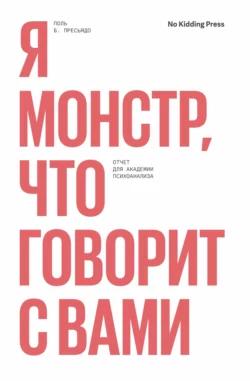 Я монстр, что говорит с вами. Отчет для академии психоанализа, Поль Пресьядо