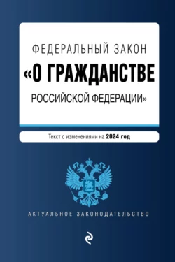 Федеральный закон «О гражданстве Российской Федерации». Текст с изменениями и дополнениями на 2024 год 