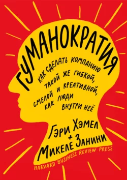 Гуманократия. Как сделать компанию такой же гибкой, смелой и креативной, как люди внутри нее, Гэри Хэмел