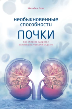 Необыкновенные способности почки. Как сберечь здоровье важнейших органов надолго, Жильбер Дерэ