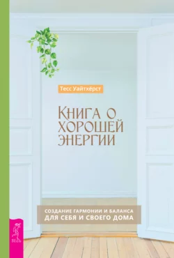 Книга о хорошей энергии. Создание гармонии и баланса для себя и своего дома, Тесс Уайтхёрст