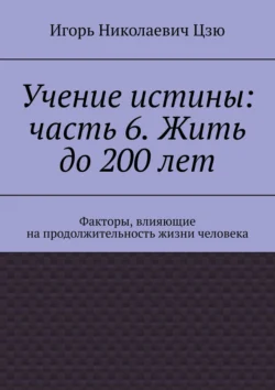 Учение истины: часть 6. Жить до 200 лет. Факторы, влияющие на продолжительность жизни человека, Игорь Цзю