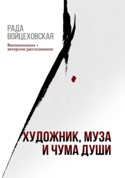 Художник, Муза и Чума души. Воспоминания + авторское расследование, Рада Войцеховская