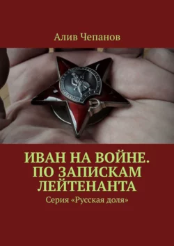 Иван на войне. По запискам лейтенанта. Серия «Русская доля», Алив Чепанов