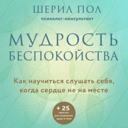 Мудрость беспокойства. Как научиться слушать себя, когда сердце не на месте, Шерил Пол