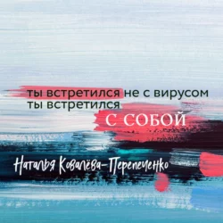 Ты встретился не с вирусом. Ты встретился с собой, Наталья Ковалёва-Перепеченко