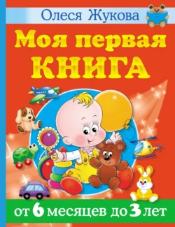 Моя первая книга. От 6 месяцев до 3 лет Олеся Жукова