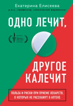 Одно лечит, другое калечит. Польза и риски при приеме лекарств, о которых не расскажут в аптеке, Екатерина Елисеева