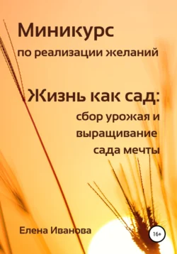 Миникурс по реализации желаний. Жизнь как сад: сбор урожая и выращивание сада мечты, Елена Иванова