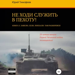 Не ходи служить в пехоту! Книга 3. Завели. Сели. Поехали. Там разберёмся. 25-летию начала первой Чеченской войны посвящается!, Юрий Тимофеев