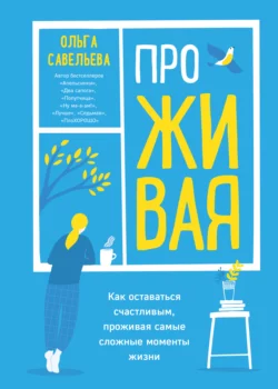 ПроЖИВАЯ. Как оставаться счастливым, проживая самые сложные моменты жизни, Ольга Савельева