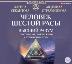 Человек шестой расы. Высший разум о бессмертии, смысле жизни и путешествии души, Людмила Стрельникова