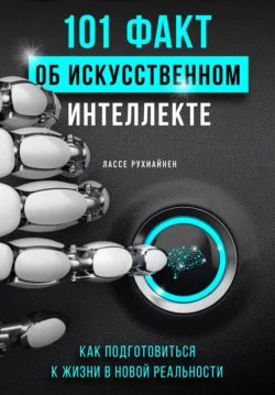 101 факт об искусственном интеллекте. Как подготовиться к жизни в новой реальности, Лассе Рухиайнен