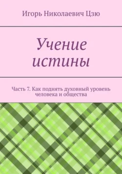 Учение истины. Часть 7. Как поднять духовный уровень человека и общества, Игорь Цзю