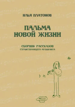 Пальма новой жизни. Сборник рассказов странствующего музыканта, Илья Платонов