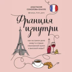 Франция изнутри. Как на самом деле живут в стране изысканной кухни и высокой моды?, Анастасия Соколова-Буалле