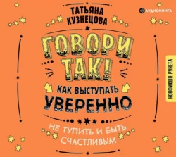 Говори так! Как выступать уверенно, не тупить и быть счастливым, Татьяна Кузнецова