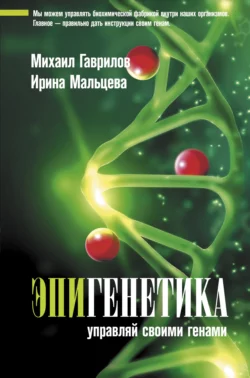 Эпигенетика. Управляй своими генами Михаил Гаврилов и Ирина Мальцева